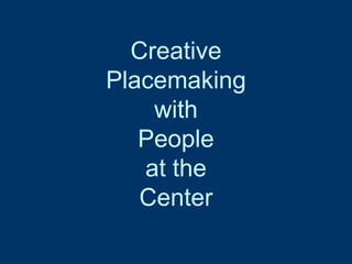 Creative 
Placemaking 
with 
People 
at the 
Center 
 