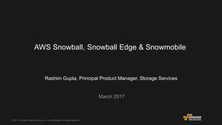 © 2017, Amazon Web Services, Inc. or its Affiliates. All rights reserved.
Rashim Gupta, Principal Product Manager, Storage Services
March 2017
AWS Snowball, Snowball Edge & Snowmobile
 