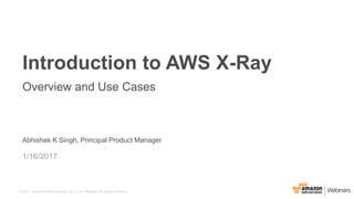 © 2017, Amazon Web Services, Inc. or its Affiliates. All rights reserved.
Abhishek K Singh, Principal Product Manager
1/16/2017
Introduction to AWS X-Ray
Overview and Use Cases
 
