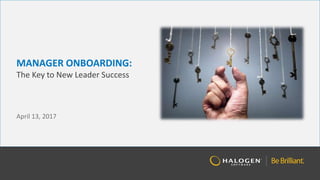 MANAGER ONBOARDING:
The Key to New Leader Success
April 13, 2017
 