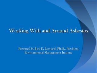 Working With and Around AsbestosWorking With and Around Asbestos
Prepared by Jack E. Leonard, Ph.D., PresidentPrepared by Jack E. Leonard, Ph.D., President
Environmental Management InstituteEnvironmental Management Institute
 