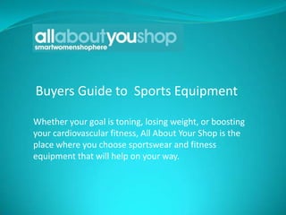 Buyers Guide to Sports Equipment

Whether your goal is toning, losing weight, or boosting
your cardiovascular fitness, All About Your Shop is the
place where you choose sportswear and fitness
equipment that will help on your way.
 