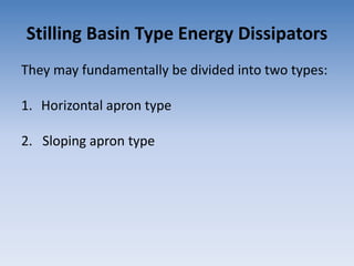 Stilling Basin Type Energy Dissipators
They may fundamentally be divided into two types:
1. Horizontal apron type
2. Sloping apron type
 
