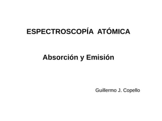 ESPECTROSCOPÍA ATÓMICA
Absorción y Emisión
Guillermo J. Copello
 