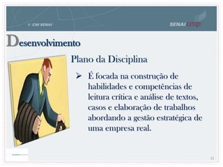 Desenvolvimento
Plano da Disciplina
11
 É focada na construção de
habilidades e competências de
leitura crítica e análise de textos,
casos e elaboração de trabalhos
abordando a gestão estratégica de
uma empresa real.
 