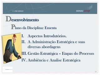 Desenvolvimento
Plano da Disciplina: Ementa
12
I. Aspectos Introdutórios.
II. A Administração Estratégica e suas
diversas abordagens
III. Gestão Estratégica – Etapas do Processo
IV. Ambiência e Analise Estratégica
 