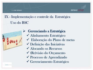  Gerenciando a Estratégica
 Alinhamento Estratégico
 Elaboração do Plano de metas
 Definição das Iniciativas
 Alocando os Recursos
 (Re)visão do Orçamento
 Processo de Aprendizado
 Gerenciamento Estratégico
IX - Implementação e controle da Estratégica
Uso do BSC
 