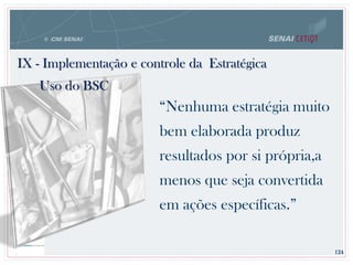 124
“Nenhuma estratégia muito
bem elaborada produz
resultados por si própria,a
menos que seja convertida
em ações específicas.”
IX - Implementação e controle da Estratégica
Uso do BSC
 