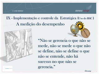 IX - Implementação e controle da Estratégica (Uso do BSC )
“Não se gerencia o que não se
mede, não se mede o que não
se define, não se define o que
não se entende, não há
sucesso no que não se
gerencia.”
Deming
A medição do desempenho
 