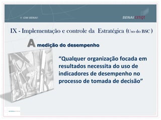 IX - Implementação e controle da Estratégica (Uso do BSC )
“Qualquer organização focada em
resultados necessita do uso de
indicadores de desempenho no
processo de tomada de decisão”
Amedição do desempenho
 