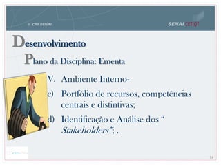 Desenvolvimento
Plano da Disciplina: Ementa
14
V. Ambiente Interno-
c) Portfólio de recursos, competências
centrais e distintivas;
d) Identificação e Análise dos “
Stakeholders”; .
 