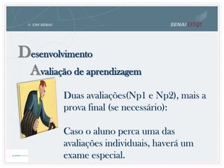 Avaliação de aprendizagem
Desenvolvimento
Duas avaliações(Np1 e Np2), mais a
prova final (se necessário):
Caso o aluno perca uma das
avaliações individuais, haverá um
exame especial.
 