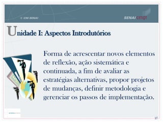 Unidade I: Aspectos Introdutórios
27
Forma de acrescentar novos elementos
de reflexão, ação sistemática e
continuada, a fim de avaliar as
estratégias alternativas, propor projetos
de mudanças, definir metodologia e
gerenciar os passos de implementação.
 