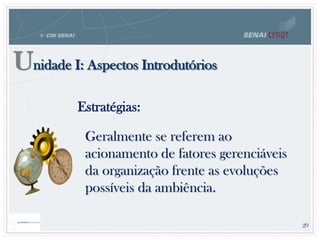 Unidade I: Aspectos Introdutórios
Geralmente se referem ao
acionamento de fatores gerenciáveis
da organização frente as evoluções
possíveis da ambiência.
Estratégias:
29
 
