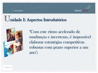 Unidade I: Aspectos Introdutórios
"Com este ritmo acelerado de
mudanças e incertezas, é impossível
elaborar estratégias competitivas
robustas com prazo superior a um
ano";
 