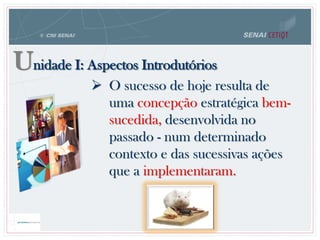 Unidade I: Aspectos Introdutórios
 O sucesso de hoje resulta de
uma concepção estratégica bem-
sucedida, desenvolvida no
passado - num determinado
contexto e das sucessivas ações
que a implementaram.
 