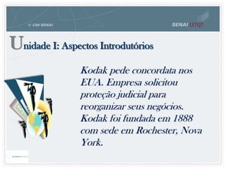 Unidade I: Aspectos Introdutórios
Kodak pede concordata nos
EUA. Empresa solicitou
proteção judicial para
reorganizar seus negócios.
Kodak foi fundada em 1888
com sede em Rochester, Nova
York.
 
