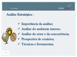  Importância da análise;
 Análise do ambiente interno.
 Análise do setor e da concorrência;
 Prospectiva de cenários;
 Técnicas e ferramentas;
Análise Estratégica :
 