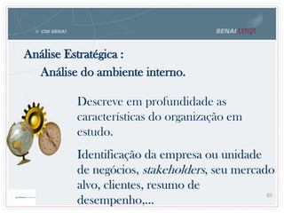 Descreve em profundidade as
características do organização em
estudo.
Identificação da empresa ou unidade
de negócios, stakeholders, seu mercado
alvo, clientes, resumo de
desempenho,...
48
Análise do ambiente interno.
Análise Estratégica :
 