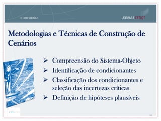 Metodologias e Técnicas de Construção de
Cenários
 Compreensão do Sistema-Objeto
 Identificação de condicionantes
 Classificação dos condicionantes e
seleção das incertezas críticas
 Definição de hipóteses plausíveis
66
 
