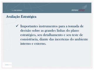  Importantes instrumentos para a tomada de
decisão sobre as grandes linhas do plano
estratégico, seu detalhamento e seu teste de
consistência, diante das incertezas do ambiente
interno e externo.
Avaliação Estratégica
 