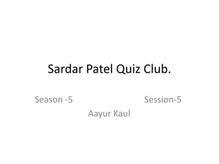Sardar Patel Quiz Club.
Season -5

Session-5
Aayur Kaul

 