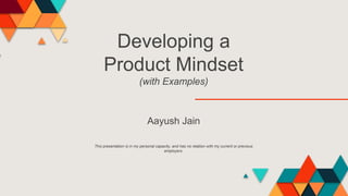 Developing a
Product Mindset
(with Examples)
Aayush Jain
This presentation is in my personal capacity, and has no relation with my current or previous
employers.
 