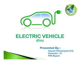 ELECTRIC VEHICLE
Presented By-:
Aayush Chimaniya(C.S.E)
Semester-: 5th
PPA Report
(EVs)
 