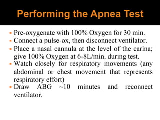 ◾ Pre-oxygenate with 100% Oxygen for 30 min.
◾ Connect a pulse-ox, then disconnect ventilator.
◾ Place a nasal cannula at the level of the carina;
give 100% Oxygen at 6-8L/min. during test.
◾ Watch closely for respiratory movements (any
abdominal or chest movement that represents
respiratory effort)
◾ Draw ABG ~10 minutes and reconnect
ventilator.
 
