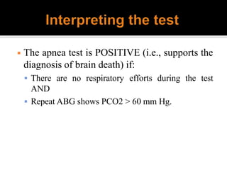 ◾ The apnea test is POSITIVE (i.e., supports the
diagnosis of brain death) if:
 There are no respiratory efforts during the test
AND
 Repeat ABG shows PCO2 > 60 mm Hg.
 
