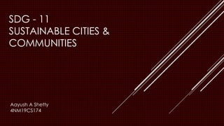 SDG - 11
SUSTAINABLE CITIES &
COMMUNITIES
Aayush A Shetty
4NM19CS174
 