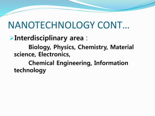 NANOTECHNOLOGY CONT…
Interdisciplinary area :
Biology, Physics, Chemistry, Material
science, Electronics,
Chemical Engineering, Information
technology
 