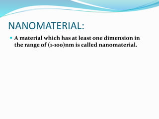 NANOMATERIAL:
 A material which has at least one dimension in
the range of (1-100)nm is called nanomaterial.
 