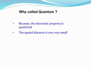 Why called Quantum ?
• Because, the electronic property is
quantized
• The spatial distance is very very small
 