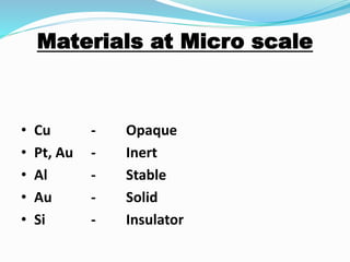 • Cu - Opaque
• Pt, Au - Inert
• Al - Stable
• Au - Solid
• Si - Insulator
Materials at Micro scale
 