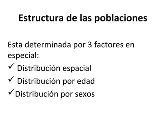 Estructura de las poblaciones
Esta determinada por 3 factores en
especial:
 Distribución espacial
 Distribución por edad
Distribución por sexos
 