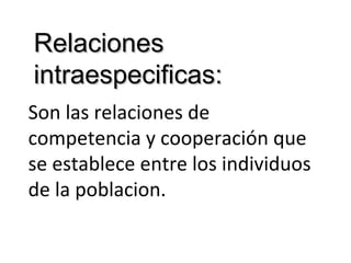 RelacionesRelaciones
intraespecificas:intraespecificas:
Son las relaciones de
competencia y cooperación que
se establece entre los individuos
de la poblacion.
 