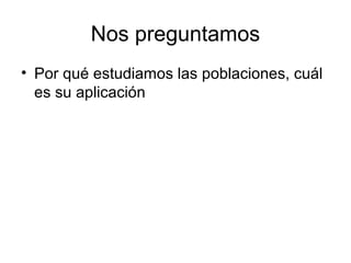 Nos preguntamos
• Por qué estudiamos las poblaciones, cuál
es su aplicación
 