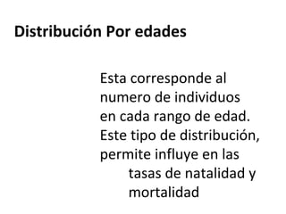 Distribución Por edades
Esta corresponde al
numero de individuos
en cada rango de edad.
Este tipo de distribución,
permite influye en las
tasas de natalidad y
mortalidad
 