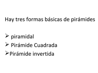 Hay tres formas básicas de pirámides
 piramidal
 Pirámide Cuadrada
Pirámide invertida
 