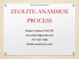 ST CLOUDS 081516
ZEOLITE-ANAMMOX
PROCESS
Robert Collison PhD PE
rob.collison@ymail.com
707 452 1088
Zeolite-anammox.com
 