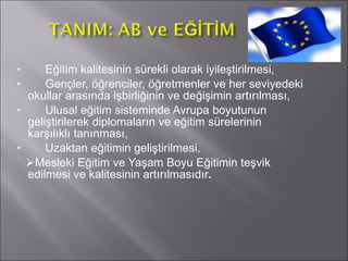        Eğitim kalitesinin sürekli olarak iyileştirilmesi,         Gençler, öğrenciler, öğretmenler ve her seviyedeki okullar arasında işbirliğinin ve değişimin artırılması,        Ulusal eğitim sisteminde Avrupa boyutunun geliştirilerek diplomaların ve eğitim sürelerinin karşılıklı tanınması,        Uzaktan eğitimin geliştirilmesi,  Mesleki  E ğitim ve Yaşam  B oyu  E ğitimin te ş vik edilmesi ve kalitesinin artırılmasıdır .  