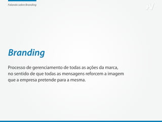 Falando sobre Branding




Branding
Processo de gerenciamento de todas as ações da marca,
no sentido de que todas as mensagens reforcem a imagem
que a empresa pretende para a mesma.
 