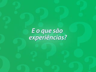 E o que são
experiências?
 