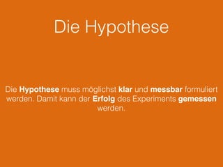 Die Hypothese
Die Hypothese muss möglichst klar und messbar formuliert
werden. Damit kann der Erfolg des Experiments gemessen
werden.
 