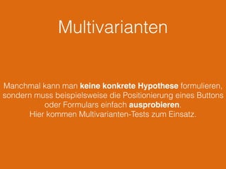 Multivarianten
Manchmal kann man keine konkrete Hypothese formulieren,
sondern muss beispielsweise die Positionierung eines Buttons
oder Formulars einfach ausprobieren.
Hier kommen Multivarianten-Tests zum Einsatz.
 