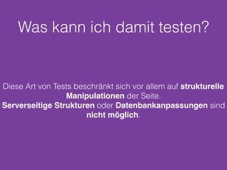 Was kann ich damit testen?
Diese Art von Tests beschränkt sich vor allem auf strukturelle
Manipulationen der Seite.
Serverseitige Strukturen oder Datenbankanpassungen sind
nicht möglich.
 
