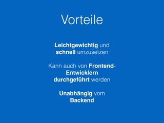 Vorteile
Leichtgewichtig und
schnell umzusetzen
Kann auch von Frontend-
Entwicklern 
durchgeführt werden
Unabhängig vom
Backend
 