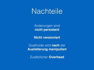 Änderungen sind
nicht persistent
Nicht versioniert
Quellcode wird nach der
Auslieferung manipuliert
Zusätzlicher Overhead
Nachteile
 