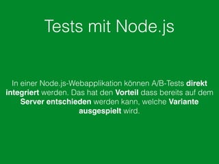 Tests mit Node.js
In einer Node.js-Webapplikation können A/B-Tests direkt
integriert werden. Das hat den Vorteil dass bereits auf dem
Server entschieden werden kann, welche Variante
ausgespielt wird.
 